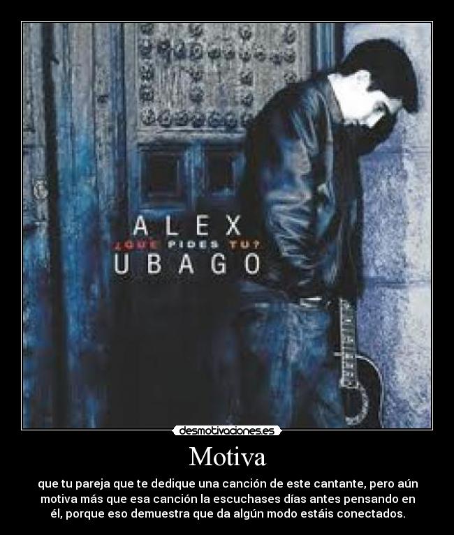 Motiva - que tu pareja que te dedique una canción de este cantante, pero aún
motiva más que esa canción la escuchases días antes pensando en
él, porque eso demuestra que da algún modo estáis conectados.