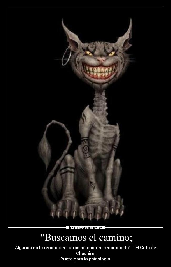 Buscamos el camino; - Algunos no lo reconocen, otros no quieren reconocerlo - El Gato de Cheshire.
Punto para la psicologia.