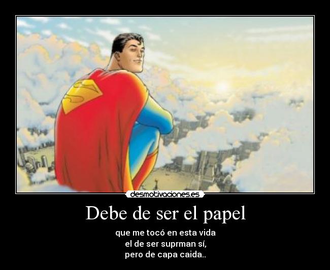 Debe de ser el papel - que me tocó en esta vida
el de ser suprman sí,
pero de capa caida..