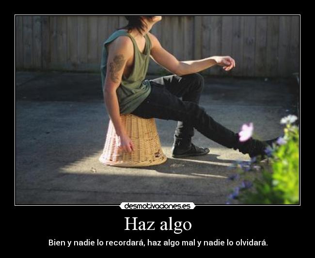 Haz algo - Bien y nadie lo recordará, haz algo mal y nadie lo olvidará.
