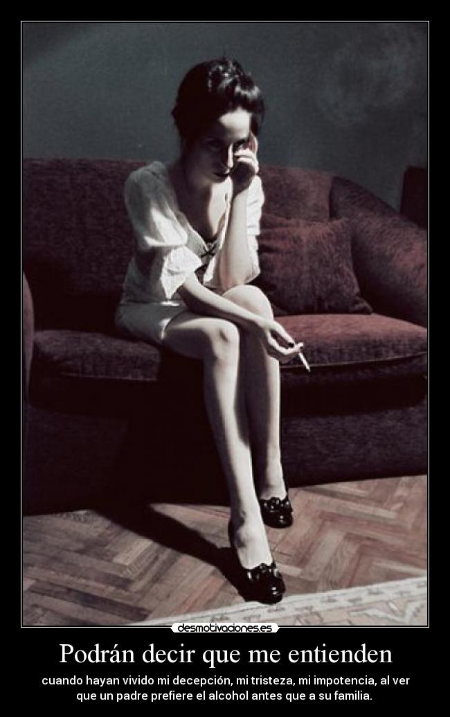 Podrán decir que me entienden - cuando hayan vivido mi decepción, mi tristeza, mi impotencia, al ver
que un padre prefiere el alcohol antes que a su familia. 