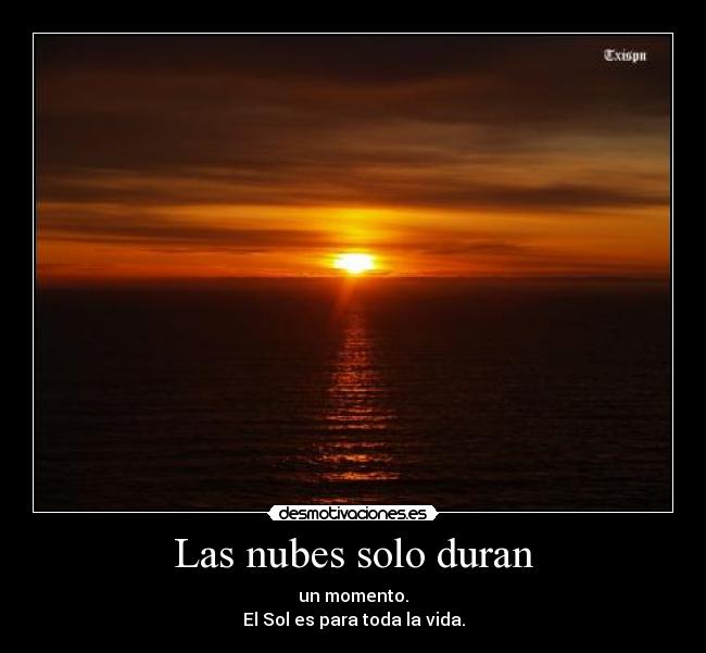 Las nubes solo duran - un momento.
El Sol es para toda la vida.