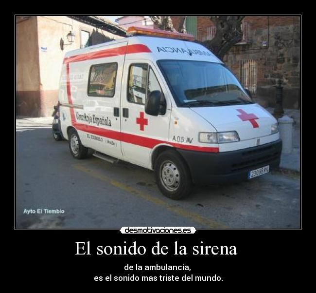 El sonido de la sirena - de la ambulancia,
es el sonido mas triste del mundo.