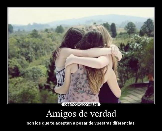 Amigos de verdad - son los que te aceptan a pesar de vuestras diferencias.