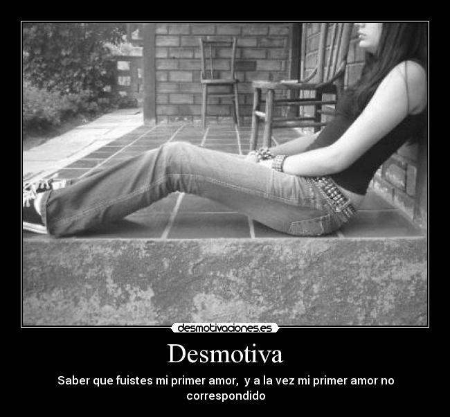 Desmotiva - Saber que fuistes mi primer amor, y a la vez mi primer amor no correspondido