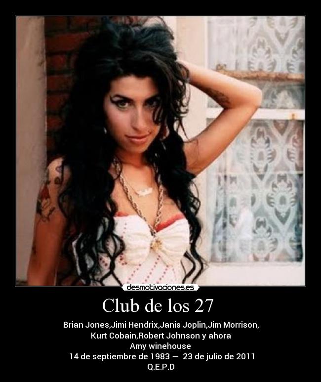 Club de los 27 - Brian Jones,Jimi Hendrix,Janis Joplin,Jim Morrison,
Kurt Cobain,Robert Johnson y ahora
Amy winehouse
14 de septiembre de 1983 — 23 de julio de 2011
Q.E.P.D
