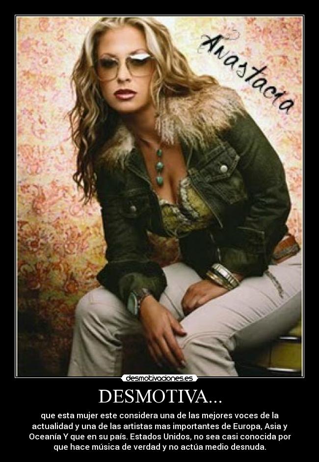 DESMOTIVA... - que esta mujer este considera una de las mejores voces de la
actualidad y una de las artistas mas importantes de Europa, Asia y
Oceanía Y que en su país. Estados Unidos, no sea casi conocida por
que hace música de verdad y no actúa medio desnuda.