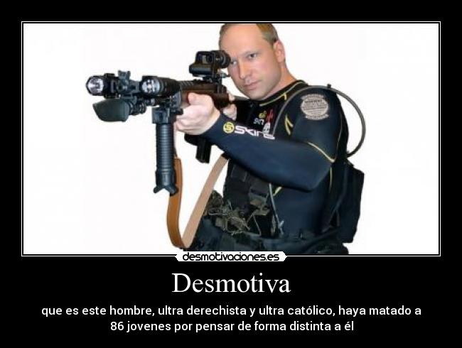 Desmotiva - que es este hombre, ultra derechista y ultra católico, haya matado a
86 jovenes por pensar de forma distinta a él