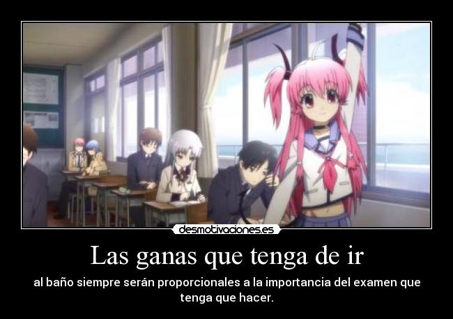 Las ganas que tenga de ir - al baño siempre serán proporcionales a la importancia del examen que
tenga que hacer.
