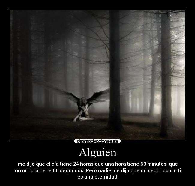 Alguien - me dijo que el día tiene 24 horas,que una hora tiene 60 minutos, que
un minuto tiene 60 segundos. Pero nadie me dijo que un segundo sin ti
es una eternidad.