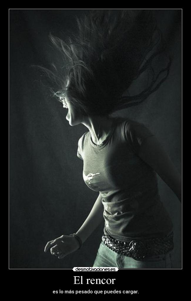 El rencor  - es lo más pesado que puedes cargar.