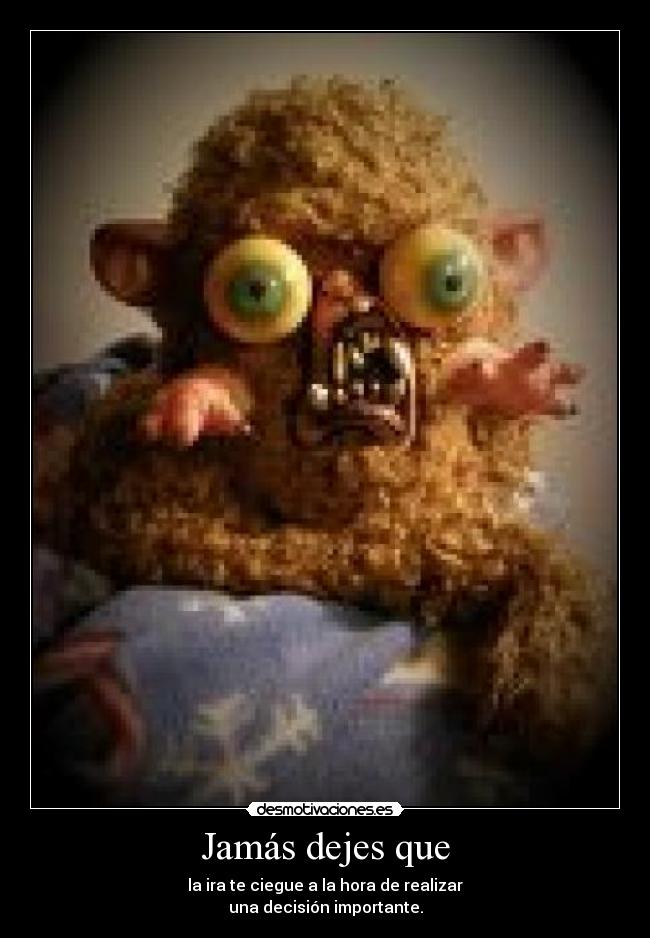 Jamás dejes que - la ira te ciegue a la hora de realizar
una decisión importante.