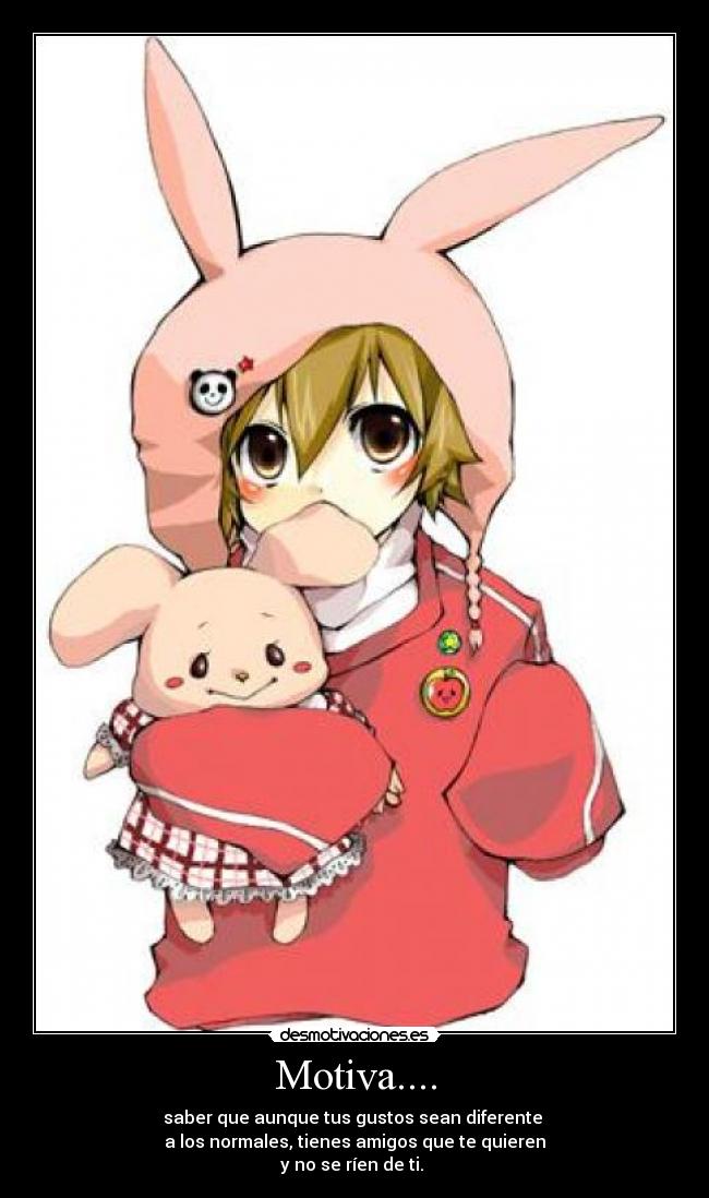 Motiva.... - saber que aunque tus gustos sean diferente 
a los normales, tienes amigos que te quieren
y no se ríen de ti. 