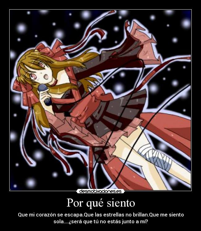 Por qué siento - Que mi corazón se escapa.Que las estrellas no brillan.Que me siento
sola....¿será que tú no estás junto a mí?