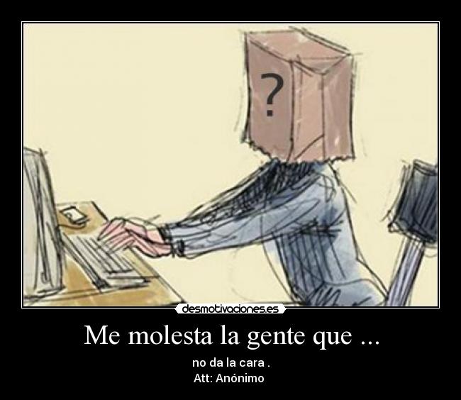 Me molesta la gente que ... - no da la cara .
Att: Anónimo 