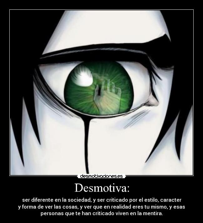 Desmotiva: - ser diferente en la sociedad, y ser criticado por el estilo, caracter
y forma de ver las cosas, y ver que en realidad eres tu mismo, y esas
personas que te han criticado viven en la mentira.