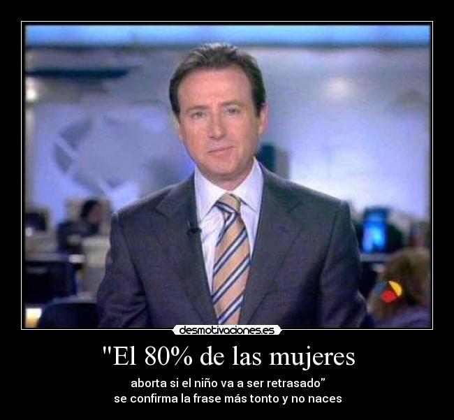 El 80% de las mujeres - aborta si el niño va a ser retrasado
se confirma la frase más tonto y no naces
