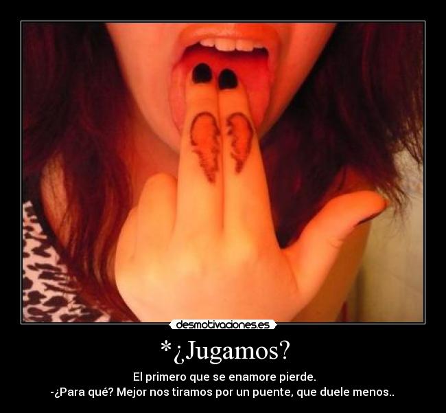 *¿Jugamos? - El primero que se enamore pierde.
-¿Para qué? Mejor nos tiramos por un puente, que duele menos..
