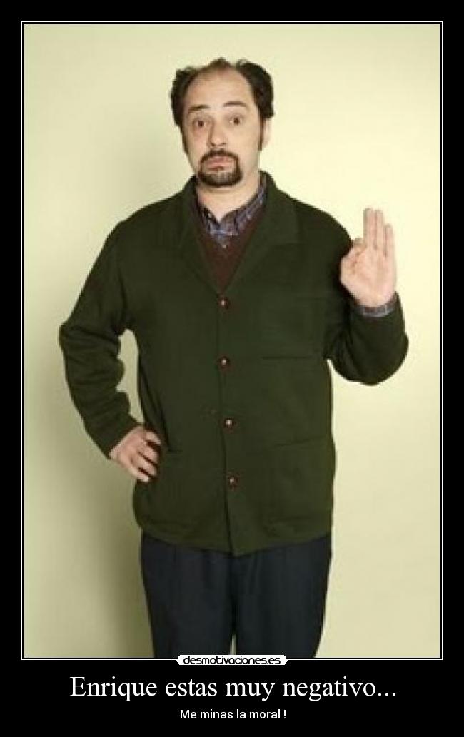 Enrique estas muy negativo... - Me minas la moral !