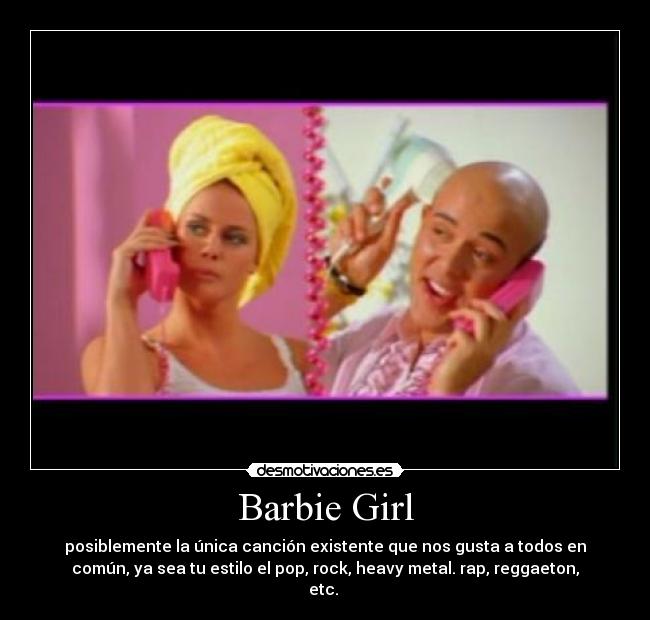 Barbie Girl - posiblemente la única canción existente que nos gusta a todos en
común, ya sea tu estilo el pop, rock, heavy metal. rap, reggaeton,
etc. 