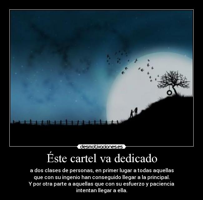 Éste cartel va dedicado - a dos clases de personas, en primer lugar a todas aquellas
que con su ingenio han conseguido llegar a la principal.
Y por otra parte a aquellas que con su esfuerzo y paciencia
intentan llegar a ella.