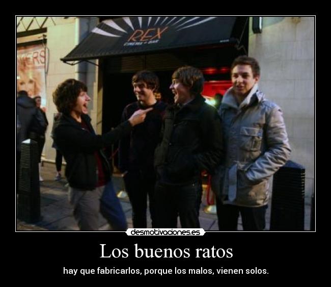 Los buenos ratos - hay que fabricarlos, porque los malos, vienen solos.