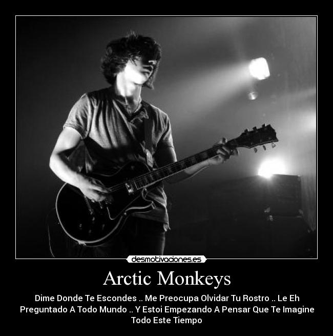 Arctic Monkeys - Dime Donde Te Escondes .. Me Preocupa Olvidar Tu Rostro .. Le Eh
Preguntado A Todo Mundo .. Y Estoi Empezando A Pensar Que Te Imagine
Todo Este Tiempo