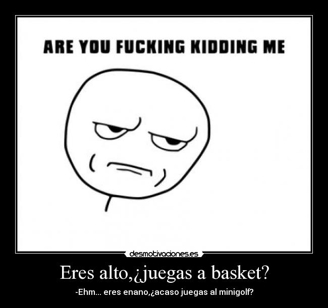 Eres alto,¿juegas a basket? - -Ehm... eres enano,¿acaso juegas al minigolf?