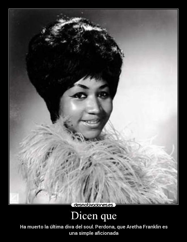 Dicen que - Ha muerto la última diva del soul. Perdona, que Aretha Franklin es
una simple aficionada