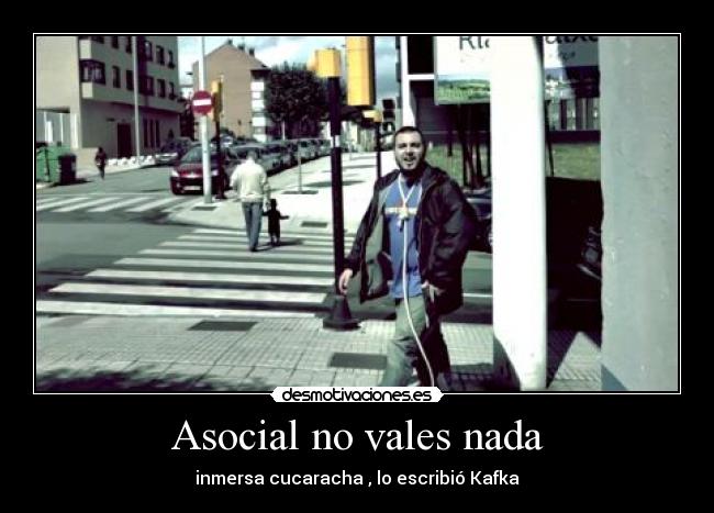 Asocial no vales nada - inmersa cucaracha , lo escribió Kafka