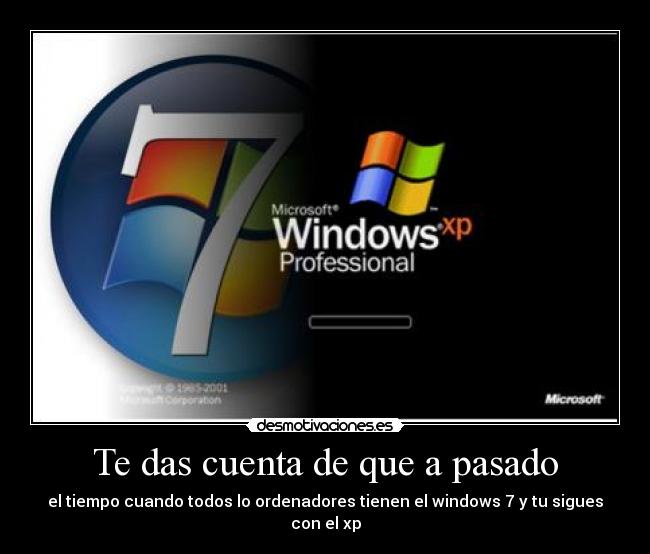 Te das cuenta de que a pasado - el tiempo cuando todos lo ordenadores tienen el windows 7 y tu sigues con el xp