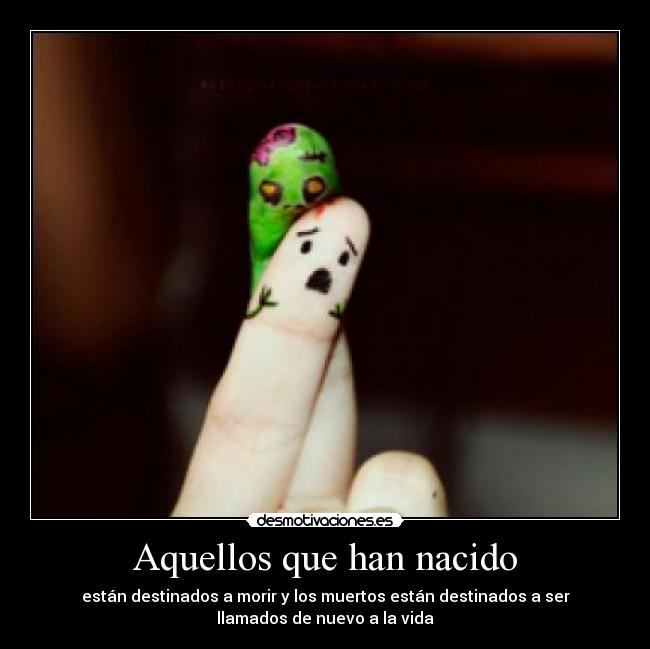 Aquellos que han nacido - están destinados a morir y los muertos están destinados a ser
llamados de nuevo a la vida