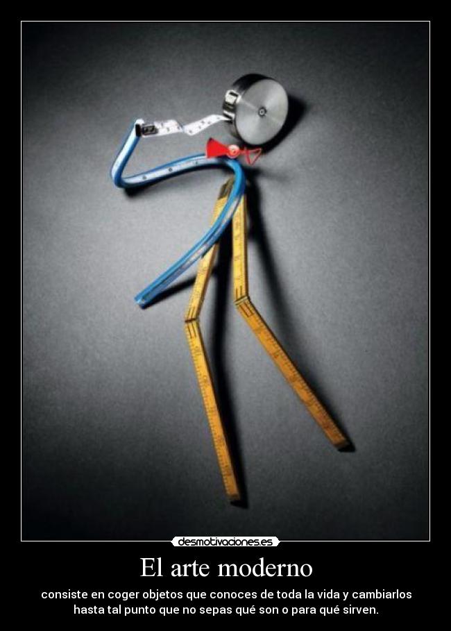 El arte moderno - consiste en coger objetos que conoces de toda la vida y cambiarlos
hasta tal punto que no sepas qué son o para qué sirven.