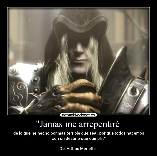 Jamas me arrepentiré  - de lo que he hecho por mas terrible que sea , por que todos nacemos
con un destino que cumplir.

De: Arthas Menethil 