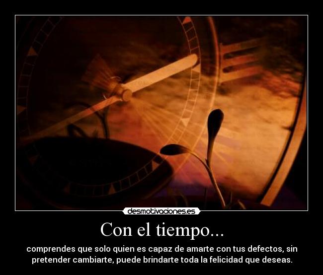 Con el tiempo... - comprendes que solo quien es capaz de amarte con tus defectos, sin
pretender cambiarte, puede brindarte toda la felicidad que deseas.