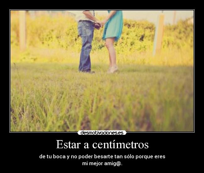 Estar a centímetros - de tu boca y no poder besarte tan sólo porque eres
mi mejor amig@.