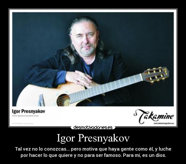 Igor Presnyakov - Tal vez no lo conozcas... pero motiva que haya gente como él, y luche
por hacer lo que quiere y no para ser famoso. Para mí, es un dios.