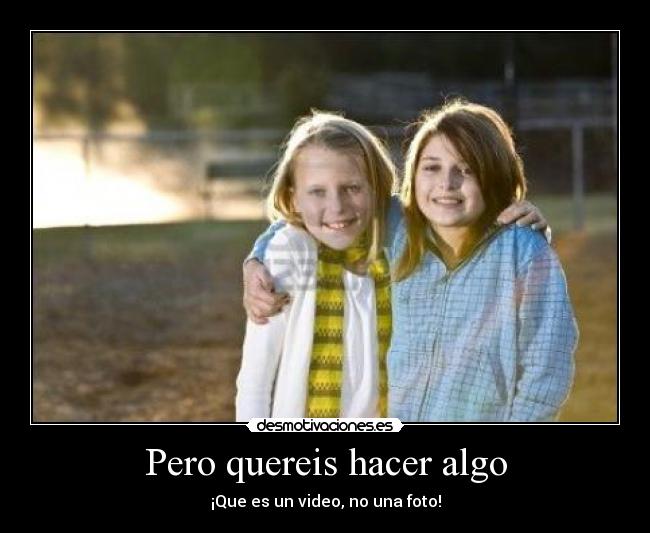 Pero quereis hacer algo - ¡Que es un video, no una foto!