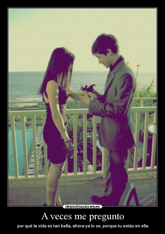 A veces me pregunto -  por qué la vida es tan bella, ahora ya lo se, porque tu estás en ella.