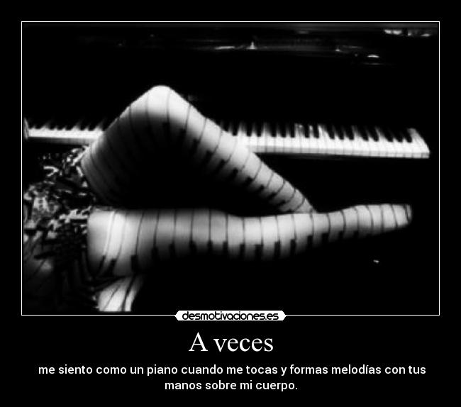 A veces - me siento como un piano cuando me tocas y formas melodías con tus
manos sobre mi cuerpo.