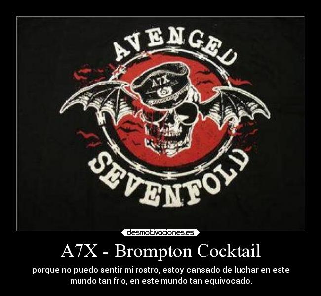 A7X - Brompton Cocktail - porque no puedo sentir mi rostro, estoy cansado de luchar en este
mundo tan frío, en este mundo tan equivocado.