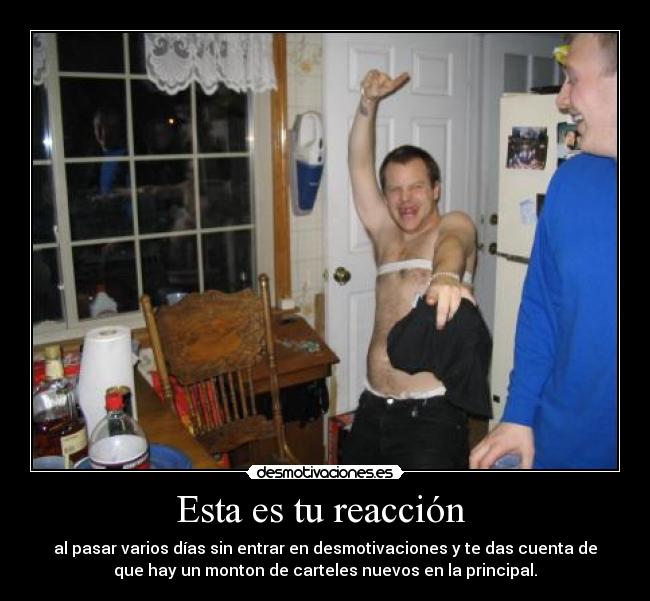 Esta es tu reacción - al pasar varios días sin entrar en desmotivaciones y te das cuenta de
que hay un monton de carteles nuevos en la principal.