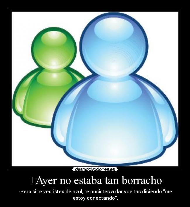 +Ayer no estaba tan borracho - -Pero si te vestistes de azul, te pusistes a dar vueltas diciendo me estoy conectando.