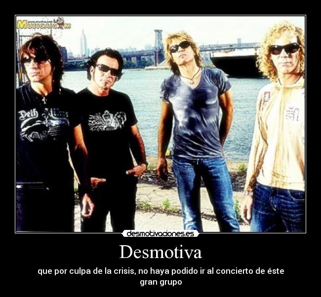 Desmotiva - que por culpa de la crisis, no haya podido ir al concierto de éste gran grupo