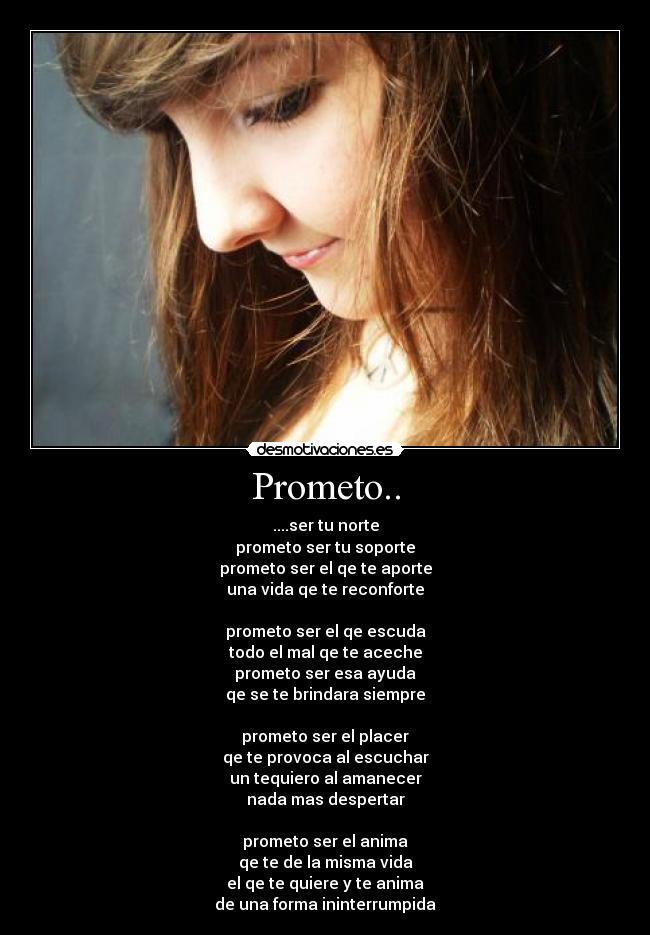 Prometo.. - ....ser tu norte
prometo ser tu soporte
prometo ser el qe te aporte
una vida qe te reconforte
prometo ser el qe escuda
todo el mal qe te aceche
prometo ser esa ayuda
qe se te brindara siempre
prometo ser el placer
qe te provoca al escuchar
un tequiero al amanecer
nada mas despertar
prometo ser el anima
qe te de la misma vida
el qe te quiere y te anima
de una forma ininterrumpida