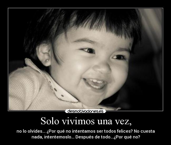 Solo vivimos una vez, - no lo olvides... ¿Por qué no intentamos ser todos felices? No cuesta
nada, intentemoslo... Después de todo...¿Por qué no?