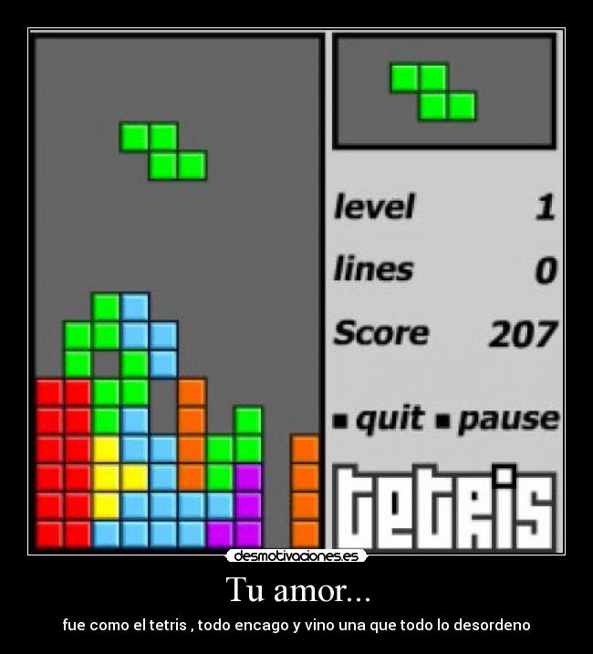 Tu amor... - fue como el tetris , todo encago y vino una que todo lo desordeno