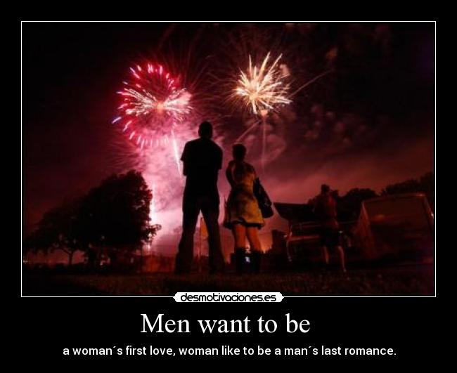Men want to be  - a woman´s first love, woman like to be a man´s last romance.