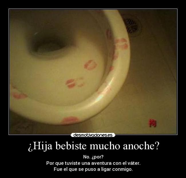 ¿Hija bebiste mucho anoche? - No. ¿por?
Por que tuviste una aventura con el váter.
Fue el que se puso a ligar conmigo.