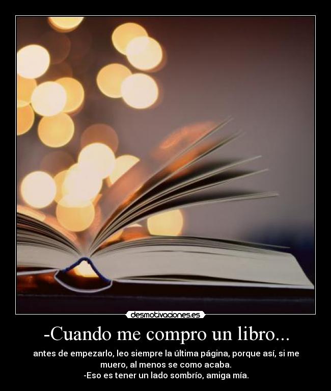 -Cuando me compro un libro... - antes de empezarlo, leo siempre la última página, porque así, si me
muero, al menos se como acaba.
-Eso es tener un lado sombrío, amiga mía.